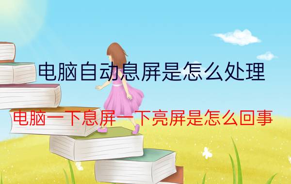 电脑自动息屏是怎么处理 电脑一下息屏一下亮屏是怎么回事？